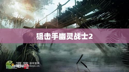 狙击手幽灵战士2中文版下载指南及游戏体验分享 狙击手幽灵战士2中文版下载指南及游戏体验分享