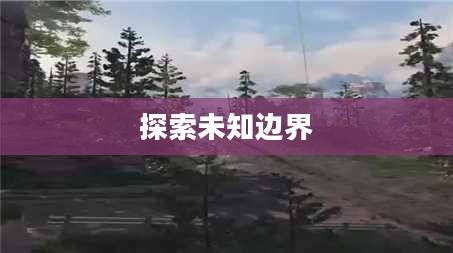 探索未知边界，致命冒险之旅