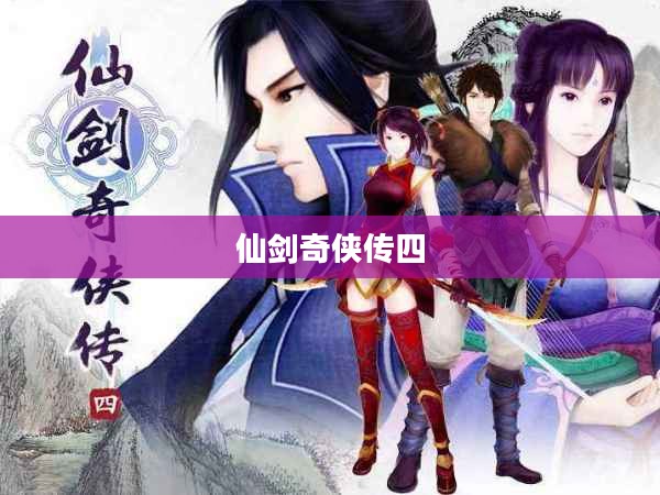 仙剑奇侠传四,全面攻略指南与秘籍分享 仙剑奇侠传四,全面攻略指南与秘籍分享