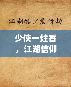 少侠一炷香,江湖信仰与情感的交织 少侠一炷香,江湖信仰与情感的交织