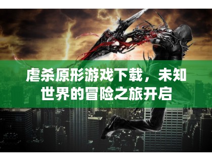 虐杀原形游戏下载，未知世界的冒险之旅开启