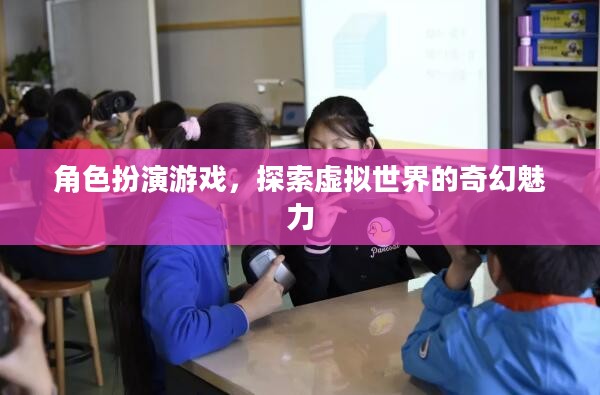 角色扮演游戏，探索虚拟世界的奇幻魅力