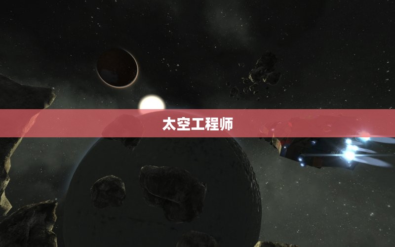 太空工程师揭秘,探索宇宙的无尽奥秘之旅 太空工程师揭秘,探索宇宙的无尽奥秘之旅