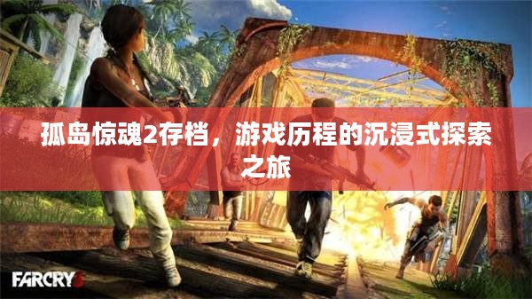 孤岛惊魂2存档,游戏历程的沉浸式探索之旅 孤岛惊魂2存档,游戏历程的沉浸式探索之旅