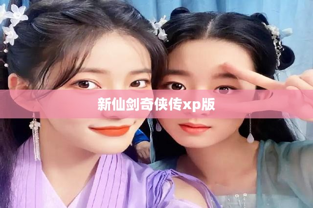 新仙剑奇侠传xp版，重燃经典之魂
