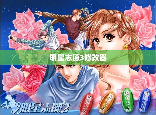 明星志愿3修改器深度解析与应用指南，功能、使用与优势解析