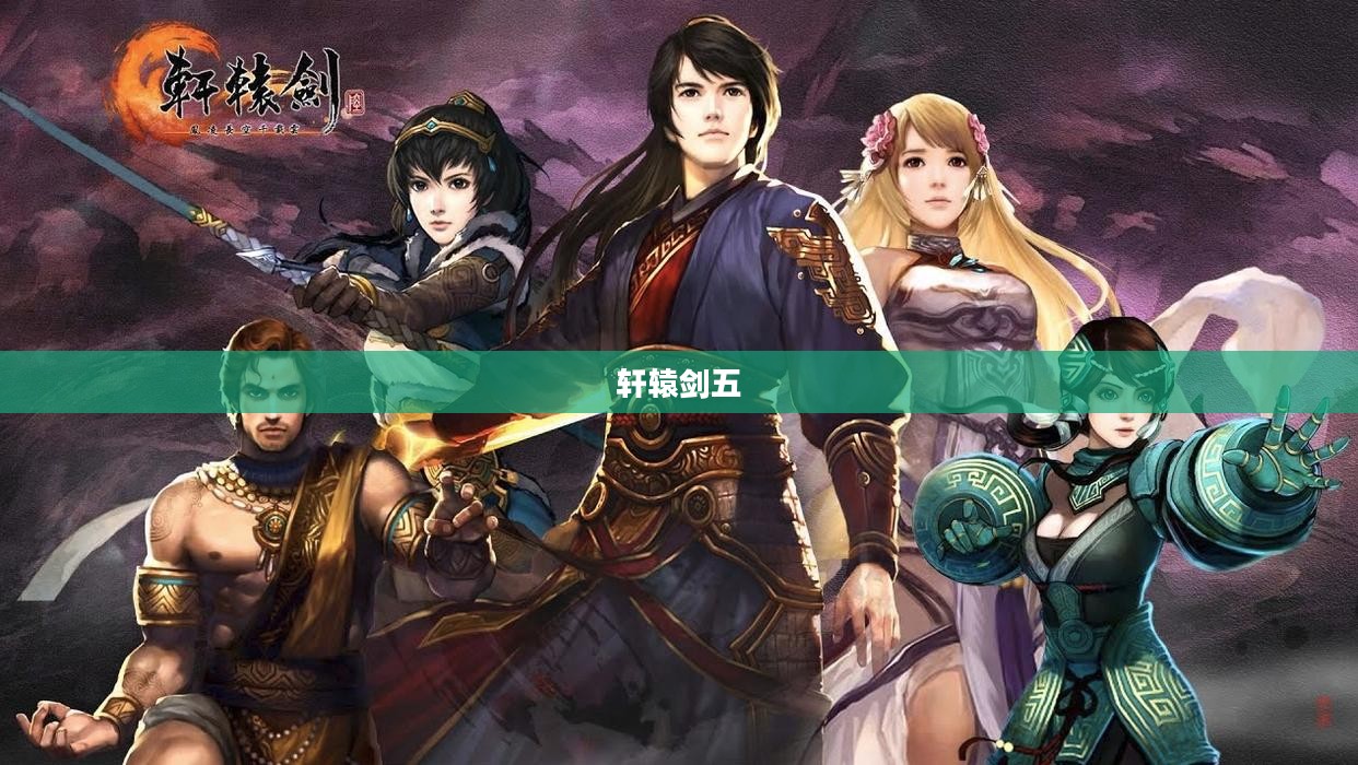 轩辕剑五，传奇之魂与命运交织的史诗之旅