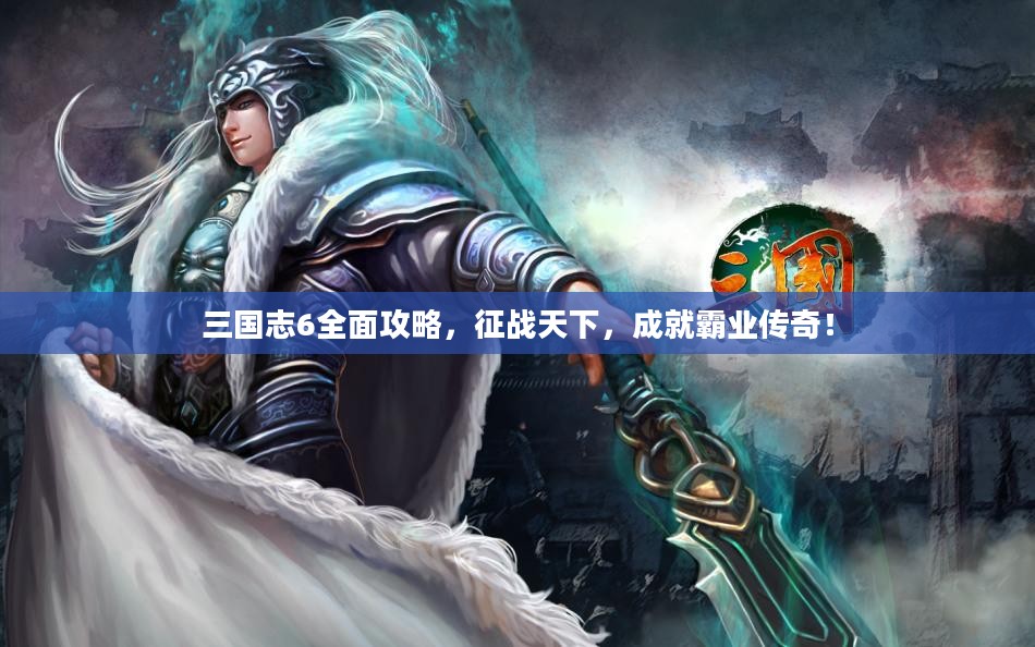 三国志6全面攻略,征战天下,成就霸业传奇! 三国志6全面攻略,征战天下,成就霸业传奇!