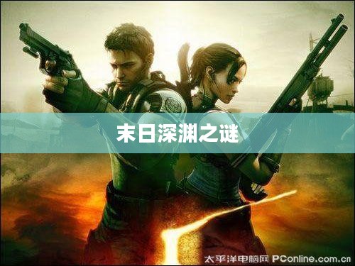 生化危机5，末日深渊之谜揭秘