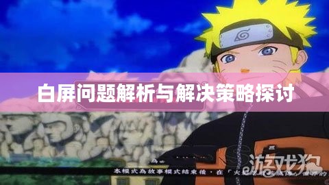 火影忍者究极风暴4白屏问题解析及解决策略探讨