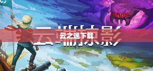 云之遥下载,探索云端世界的无尽魅力 云之遥下载,探索云端世界的无尽魅力