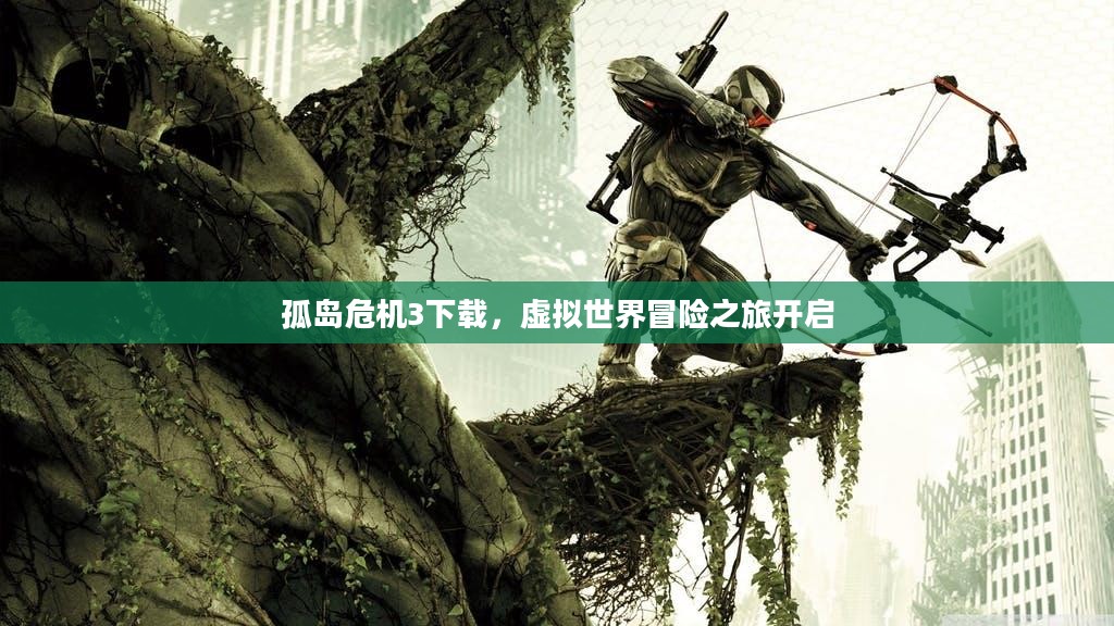 孤岛危机3下载，虚拟世界冒险之旅开启