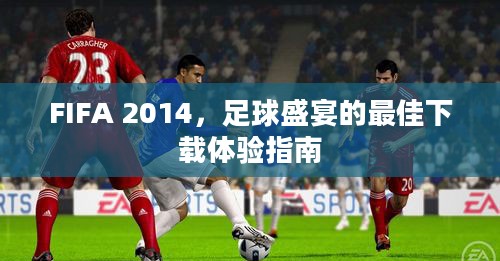 FIFA 2014，足球盛宴的最佳下载体验指南