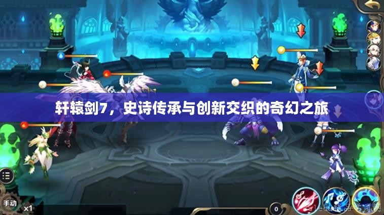 轩辕剑7，史诗传承与创新交织的奇幻之旅