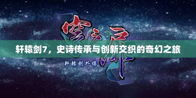 轩辕剑7，史诗传承与创新交织的奇幻之旅
