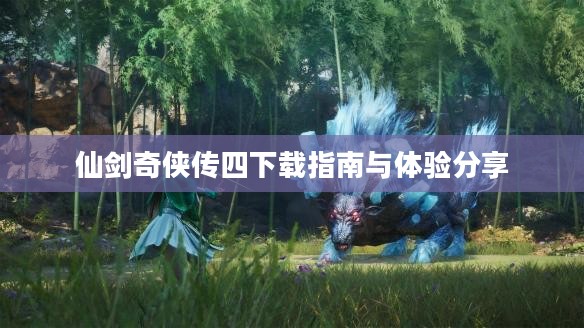 仙剑奇侠传四下载指南与体验分享