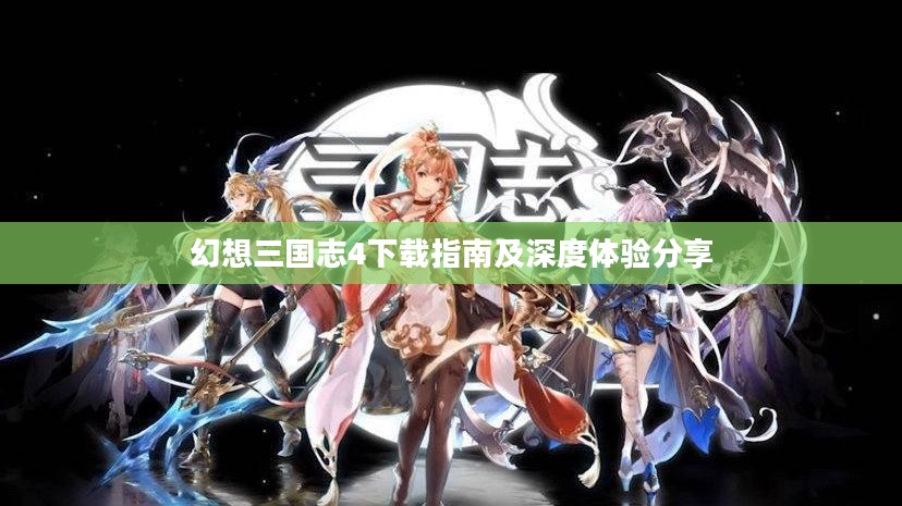 幻想三国志4下载指南及深度体验分享 幻想三国志4下载指南及深度体验分享