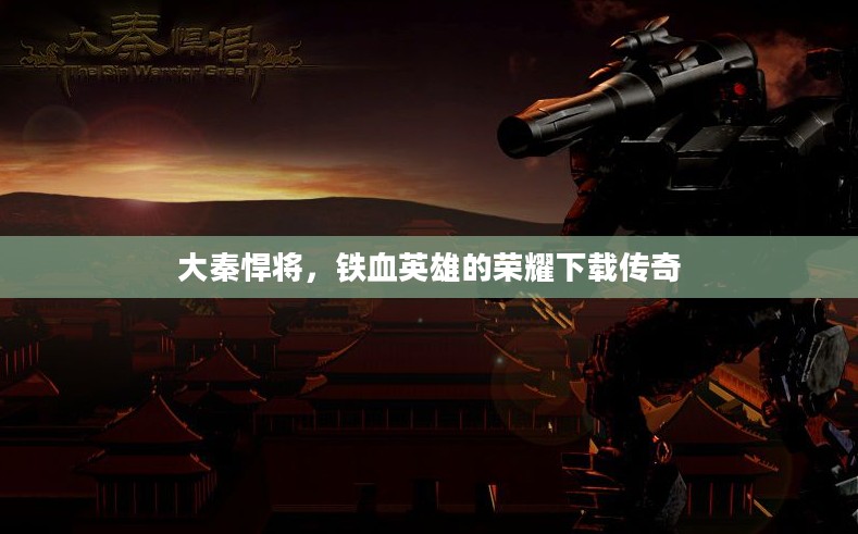 大秦悍将，铁血英雄的荣耀下载传奇