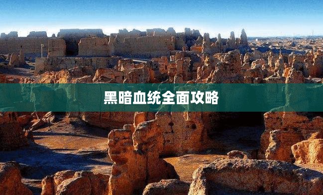 黑暗血统全面攻略，征服未知世界的终极指南