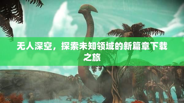 无人深空,探索未知领域的新篇章下载之旅 无人深空,探索未知领域的新篇章下载之旅