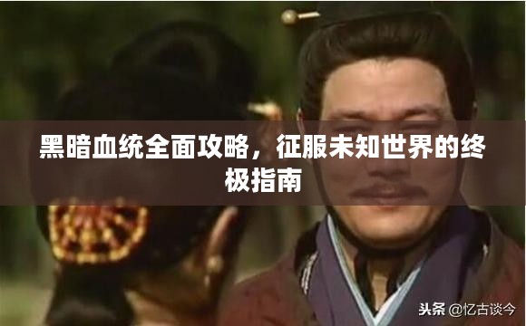 黑暗血统全面攻略，征服未知世界的终极指南