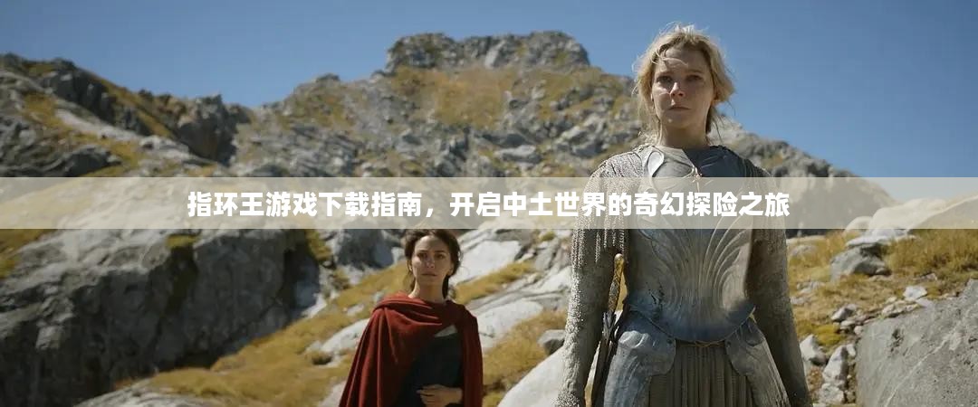 指环王游戏下载指南，开启中土世界的奇幻探险之旅