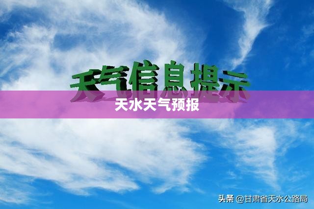 天水一周天气预报，为您的出行提供精准天气预报护航