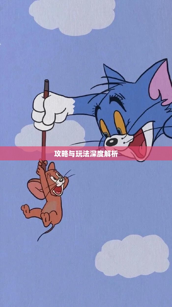 猫和老鼠手游梦幻之旅攻略大全与玩法深度解析