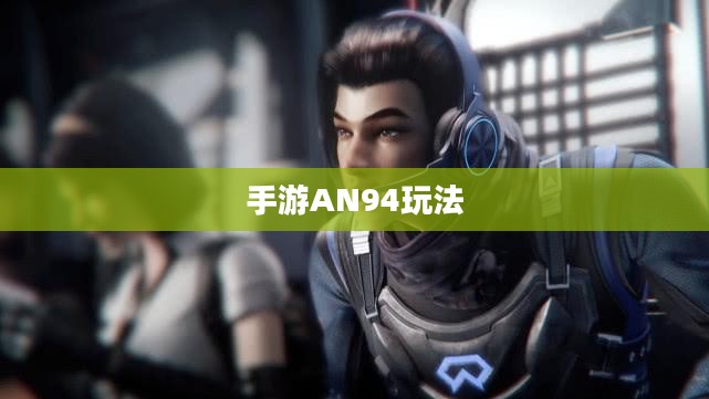 手游AN94玩法入门指南与技巧分享 手游AN94玩法入门指南与技巧分享