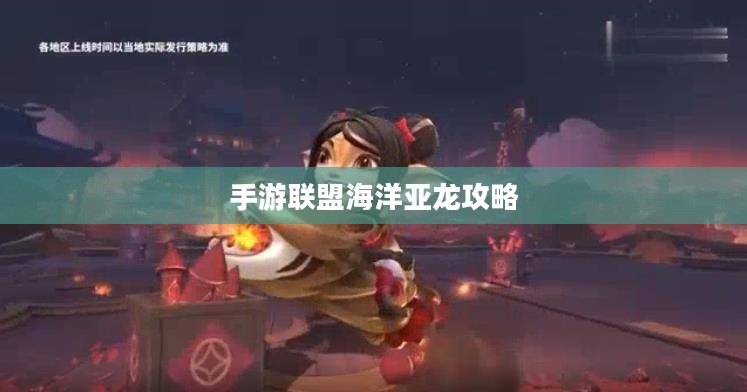 手游联盟海洋亚龙攻略,深海巨兽玩转指南 手游联盟海洋亚龙攻略,深海巨兽玩转指南