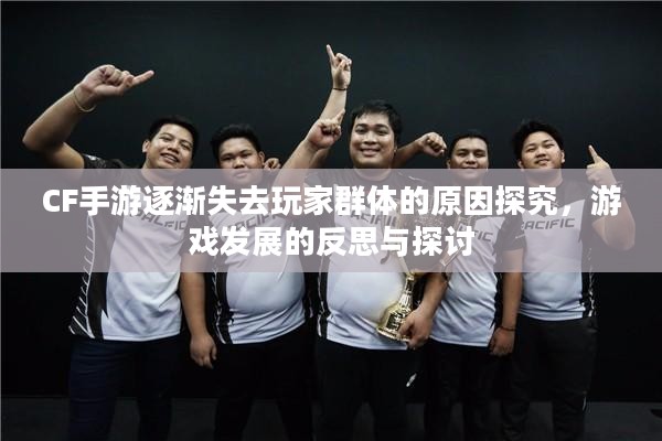 CF手游逐渐失去玩家群体的原因探究,游戏发展的反思与探讨 CF手游逐渐失去玩家群体的原因探究,游戏发展的反思与探讨