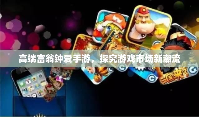 高端富翁钟爱手游,探究游戏市场新潮流 高端富翁钟爱手游,探究游戏市场新潮流