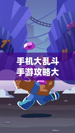 手机大乱斗手游攻略大全,玩转策略与玩法详解 手机大乱斗手游攻略大全,玩转策略与玩法详解