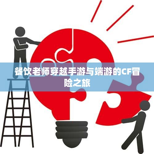 餐饮老师穿越手游与端游的CF冒险之旅 餐饮老师穿越手游与端游的CF冒险之旅