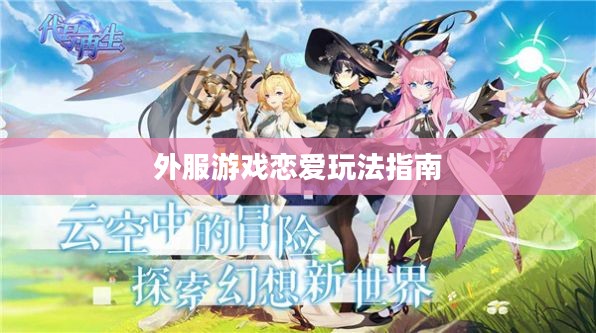 手游恋爱攻略,外服游戏中的恋爱玩法指南 手游恋爱攻略,外服游戏中的恋爱玩法指南