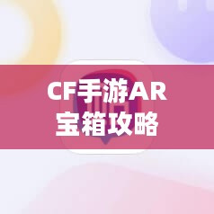 CF手游AR宝箱攻略,射击乐趣融合虚拟与现实探索指南 CF手游AR宝箱攻略,射击乐趣融合虚拟与现实探索指南