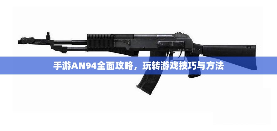 手游AN94全面攻略，玩转游戏技巧与方法