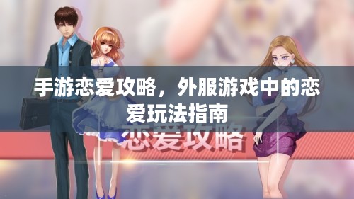 手游恋爱攻略,外服游戏中的恋爱玩法指南 手游恋爱攻略,外服游戏中的恋爱玩法指南