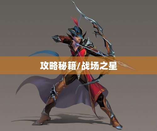 玩转手游弓箭手角色，攻略秘籍助你成为战场之星