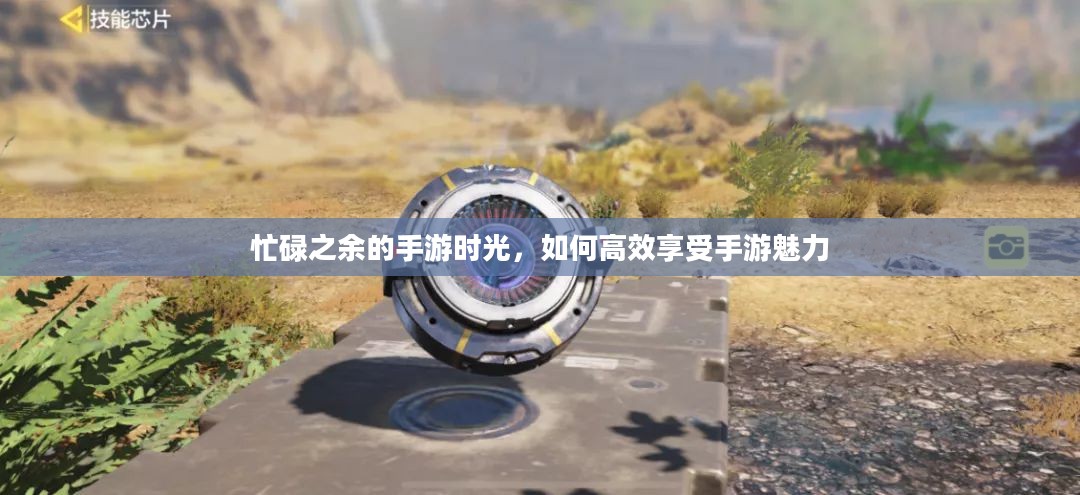 忙碌之余的手游时光，如何高效享受手游魅力