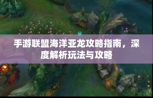 手游联盟海洋亚龙攻略指南,深度解析玩法与攻略 手游联盟海洋亚龙攻略指南,深度解析玩法与攻略