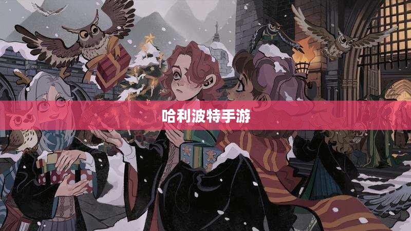 探索魔法世界，引领你爱上哈利波特手游的魅力