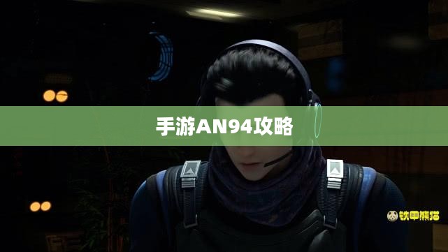 手游AN94全面攻略，玩转游戏必备指南
