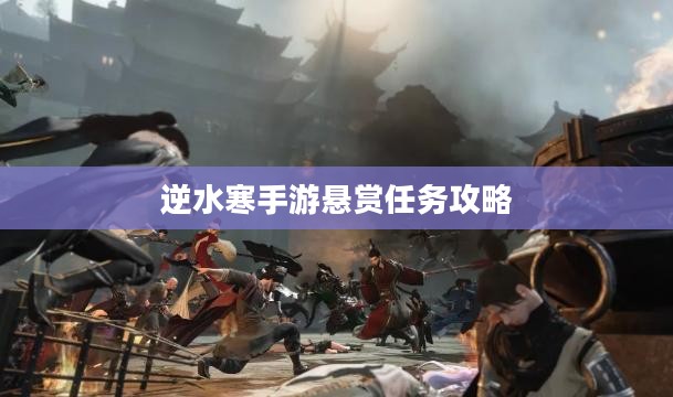 逆水寒手游悬赏任务攻略，挑战与奖励并存的游戏体验