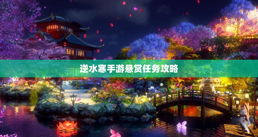 逆水寒手游悬赏任务攻略,挑战与奖励并存的游戏体验 逆水寒手游悬赏任务攻略,挑战与奖励并存的游戏体验
