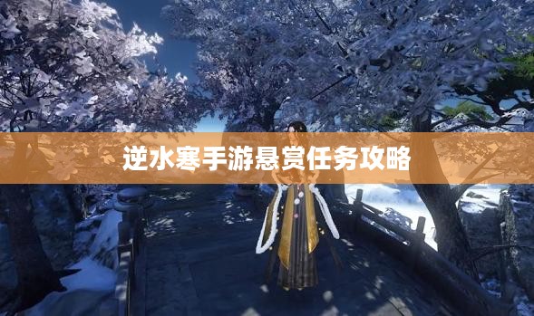 逆水寒手游悬赏任务攻略,挑战与策略 逆水寒手游悬赏任务攻略,挑战与策略