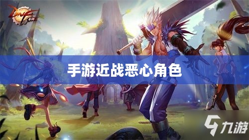 手游中令人头疼的近战恶心角色与战术解析