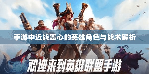 手游中近战恶心的英雄角色与战术解析