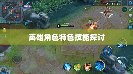 LOL手游英雄全解析，英雄角色及其特色技能深度探讨