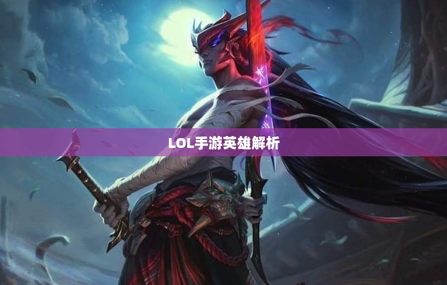 LOL手游英雄全解析,英雄角色及其特色技能深度探讨 LOL手游英雄全解析,英雄角色及其特色技能深度探讨